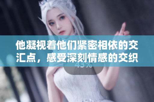 他凝视着他们紧密相依的交汇点，感受深刻情感的交织