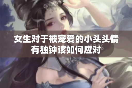 女生对于被宠爱的小头头情有独钟该如何应对