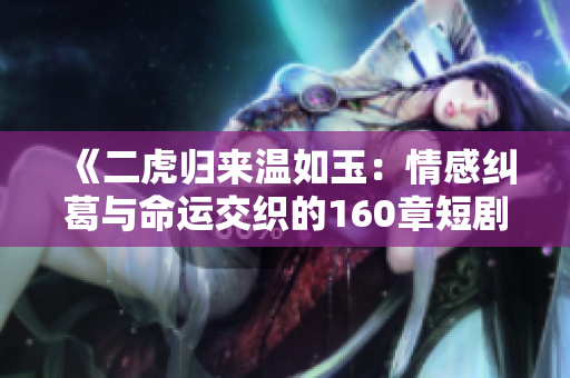 《二虎归来温如玉：情感纠葛与命运交织的160章短剧》