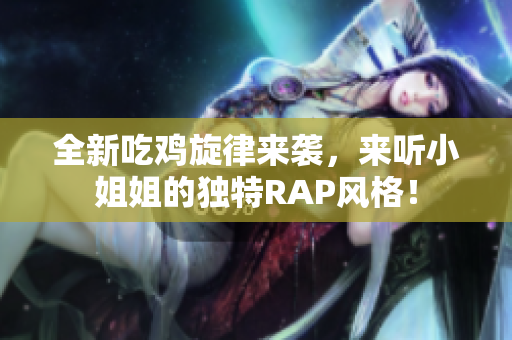 全新吃鸡旋律来袭，来听小姐姐的独特RAP风格！