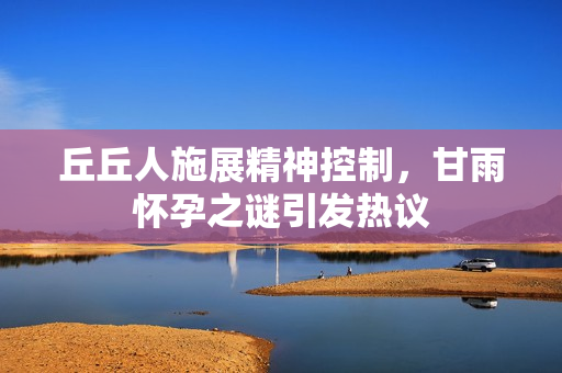 丘丘人施展精神控制，甘雨怀孕之谜引发热议