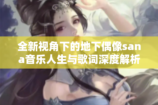全新视角下的地下偶像sana音乐人生与歌词深度解析