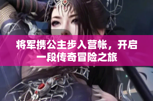 将军携公主步入营帐，开启一段传奇冒险之旅