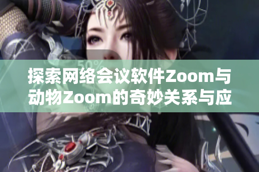 探索网络会议软件Zoom与动物Zoom的奇妙关系与应用
