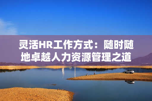 灵活HR工作方式：随时随地卓越人力资源管理之道
