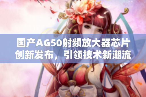 国产AG50射频放大器芯片创新发布，引领技术新潮流