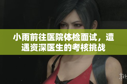 小雨前往医院体检面试，遭遇资深医生的考核挑战