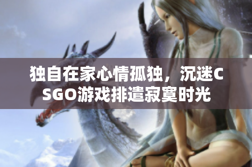 独自在家心情孤独，沉迷CSGO游戏排遣寂寞时光
