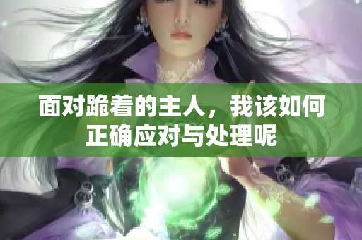 面对跪着的主人，我该如何正确应对与处理呢