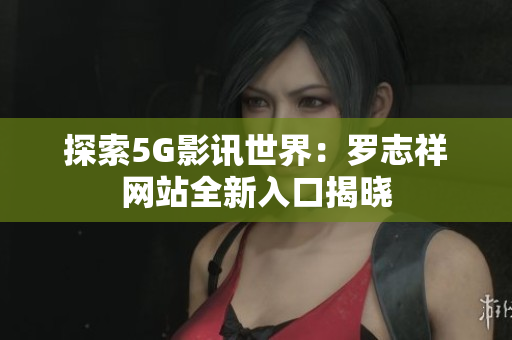 探索5G影讯世界：罗志祥网站全新入口揭晓