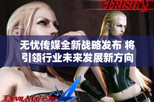无忧传媒全新战略发布 将引领行业未来发展新方向