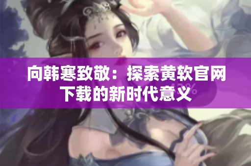 向韩寒致敬：探索黄软官网下载的新时代意义