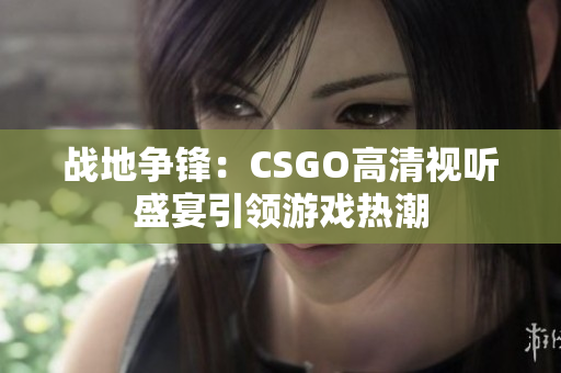 战地争锋：CSGO高清视听盛宴引领游戏热潮