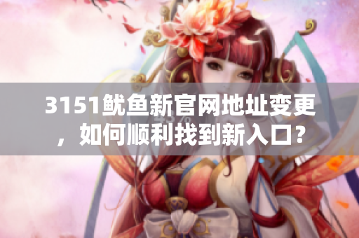 3151鱿鱼新官网地址变更，如何顺利找到新入口？