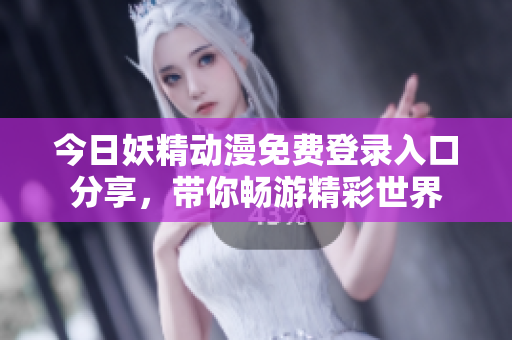 今日妖精动漫免费登录入口分享，带你畅游精彩世界