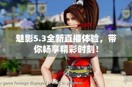 魅影5.3全新直播体验，带你畅享精彩时刻！