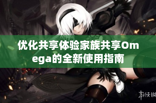 优化共享体验家族共享Omega的全新使用指南