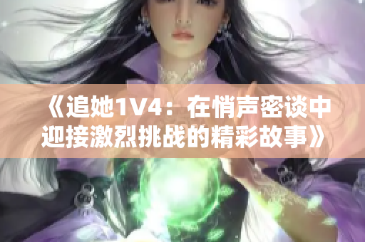 《追她1V4：在悄声密谈中迎接激烈挑战的精彩故事》