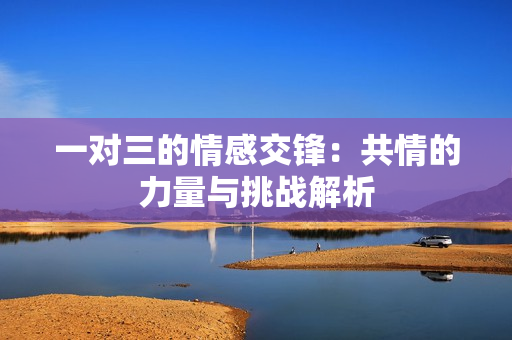 一对三的情感交锋：共情的力量与挑战解析
