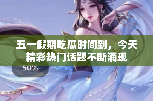 五一假期吃瓜时间到，今天精彩热门话题不断涌现