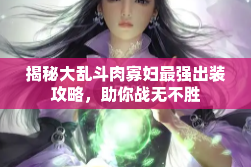 揭秘大乱斗肉寡妇最强出装攻略，助你战无不胜