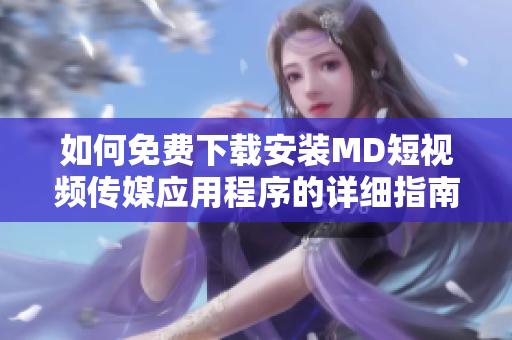 如何免费下载安装MD短视频传媒应用程序的详细指南