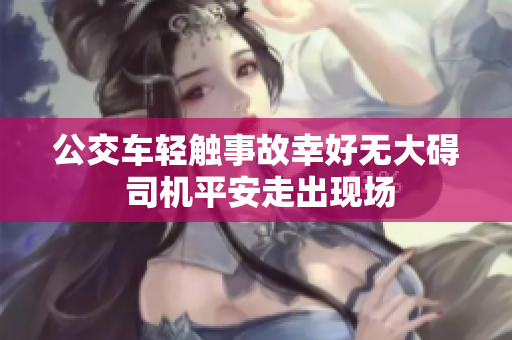 公交车轻触事故幸好无大碍 司机平安走出现场