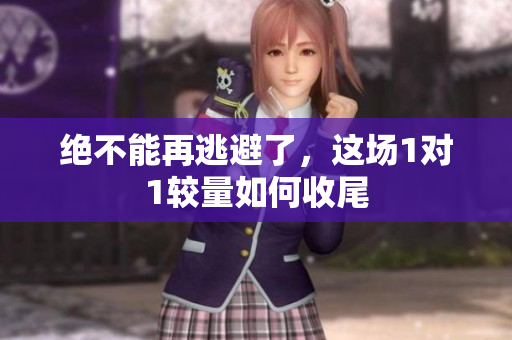 绝不能再逃避了，这场1对1较量如何收尾