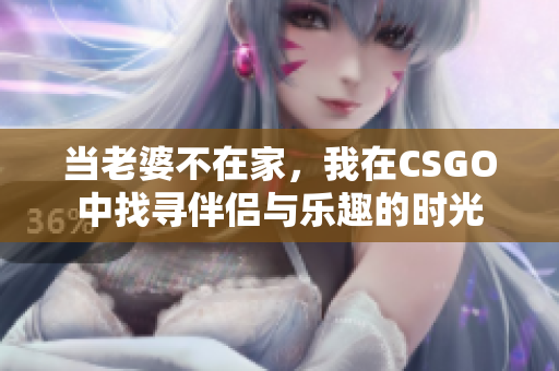 当老婆不在家，我在CSGO中找寻伴侣与乐趣的时光