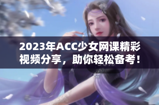 2023年ACC少女网课精彩视频分享，助你轻松备考！