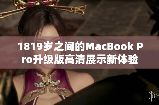 1819岁之间的MacBook Pro升级版高清展示新体验