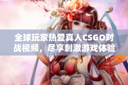 全球玩家热爱真人CSGO对战视频，尽享刺激游戏体验