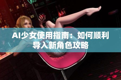 AI少女使用指南：如何顺利导入新角色攻略