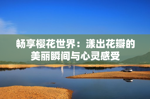 畅享樱花世界：漾出花瓣的美丽瞬间与心灵感受