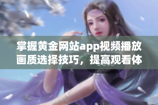 掌握黄金网站app视频播放画质选择技巧，提高观看体验！