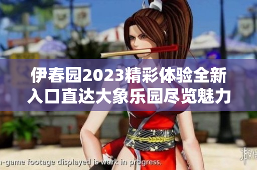 伊春园2023精彩体验全新入口直达大象乐园尽览魅力