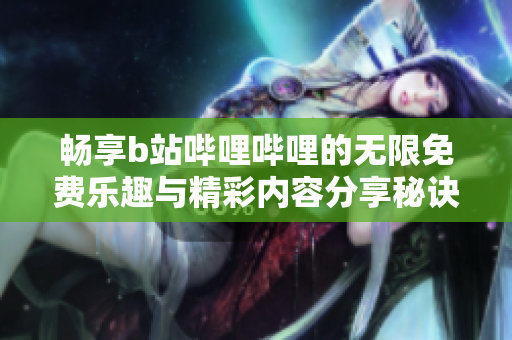畅享b站哔哩哔哩的无限免费乐趣与精彩内容分享秘诀