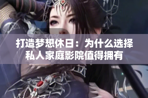 打造梦想休日：为什么选择私人家庭影院值得拥有