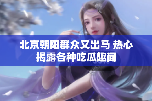 北京朝阳群众又出马 热心揭露各种吃瓜趣闻