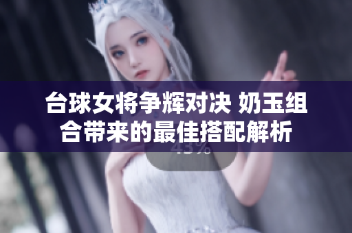台球女将争辉对决 奶玉组合带来的最佳搭配解析