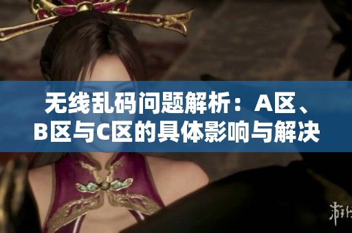 无线乱码问题解析：A区、B区与C区的具体影响与解决方案