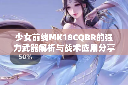 少女前线MK18CQBR的强力武器解析与战术应用分享