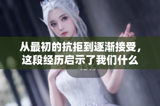 从最初的抗拒到逐渐接受，这段经历启示了我们什么