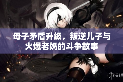 母子矛盾升级，叛逆儿子与火爆老妈的斗争故事
