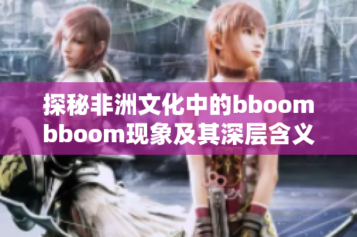 探秘非洲文化中的bboombboom现象及其深层含义