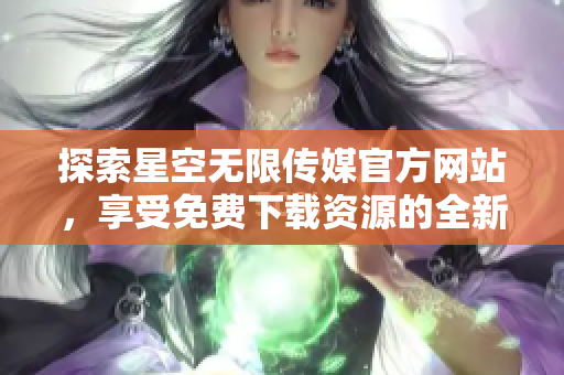 探索星空无限传媒官方网站，享受免费下载资源的全新体验