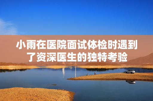 小雨在医院面试体检时遇到了资深医生的独特考验