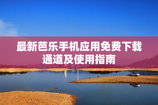 最新芭乐手机应用免费下载通道及使用指南