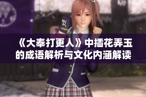 《大奉打更人》中插花弄玉的成语解析与文化内涵解读