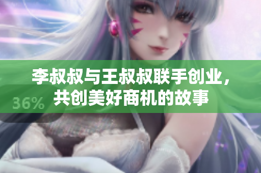 李叔叔与王叔叔联手创业，共创美好商机的故事